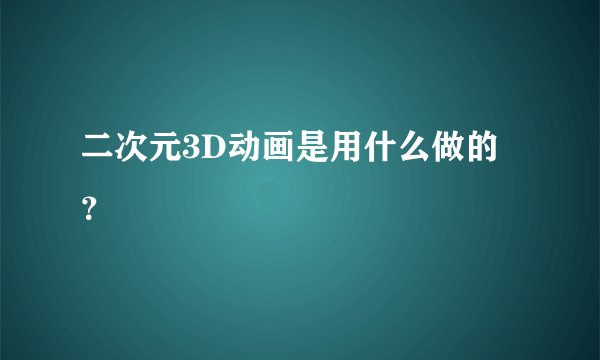 二次元3D动画是用什么做的？