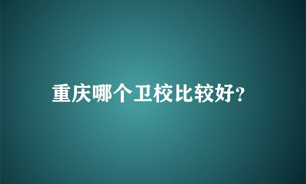 重庆哪个卫校比较好?