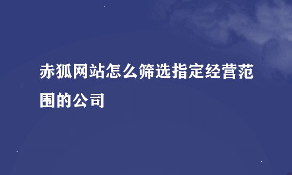 赤狐网站怎么筛选指定经营范围的公司