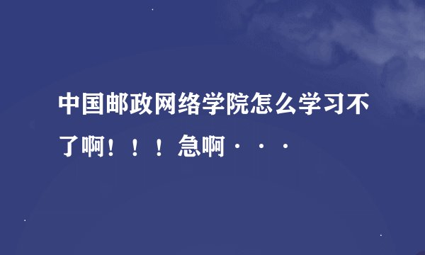 中国邮政网络学院怎么学习不了啊！！！急啊···