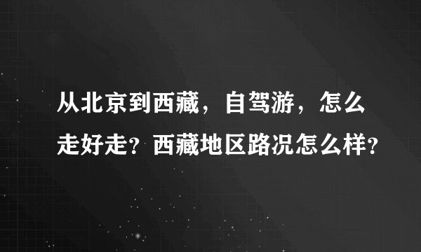 从北京到西藏，自驾游，怎么走好走？西藏地区路况怎么样？