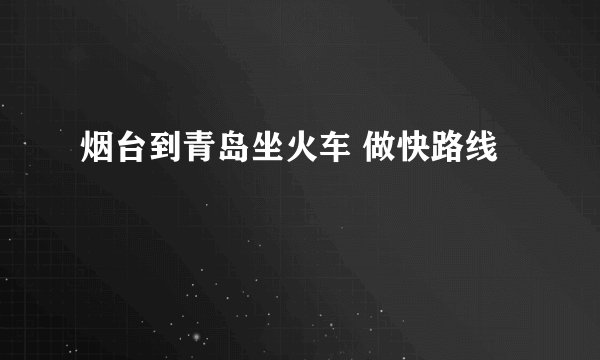 烟台到青岛坐火车 做快路线