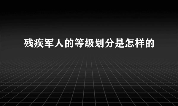残疾军人的等级划分是怎样的