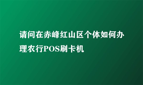 请问在赤峰红山区个体如何办理农行POS刷卡机