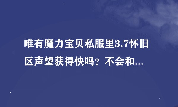 唯有魔力宝贝私服里3.7怀旧区声望获得快吗？不会和公服一样要等很久吧