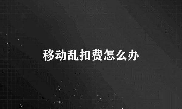 移动乱扣费怎么办