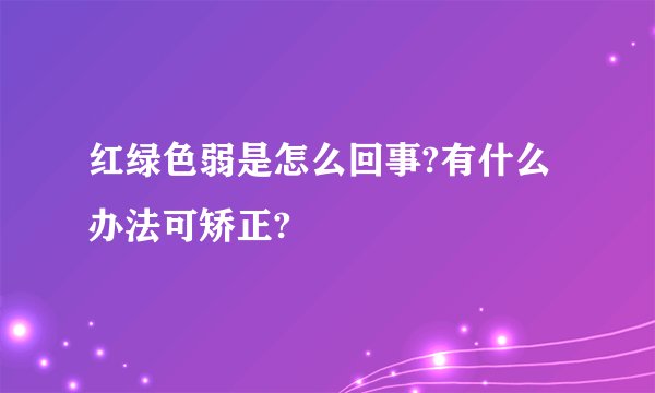 红绿色弱是怎么回事?有什么办法可矫正?