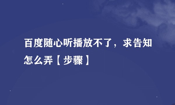 百度随心听播放不了，求告知怎么弄【步骤】