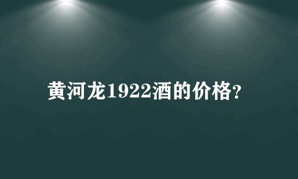 黄河龙1922酒的价格？