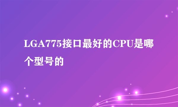LGA775接口最好的CPU是哪个型号的