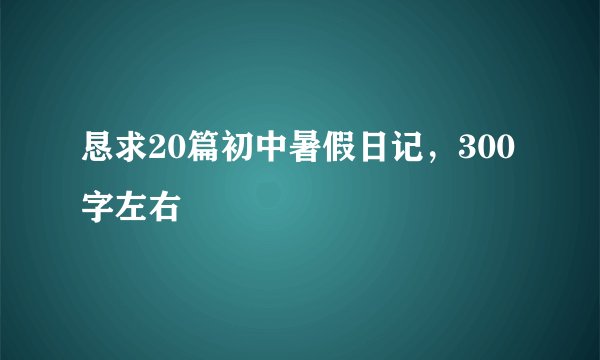 恳求20篇初中暑假日记，300字左右