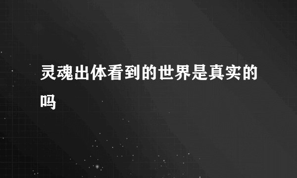 灵魂出体看到的世界是真实的吗