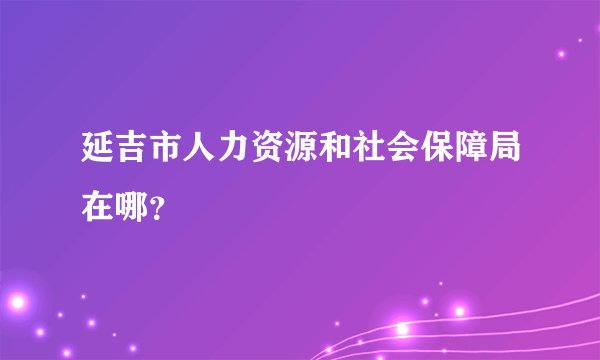 延吉市人力资源和社会保障局在哪？