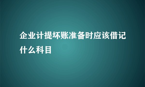 企业计提坏账准备时应该借记什么科目