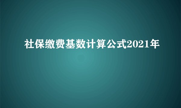 社保缴费基数计算公式2021年