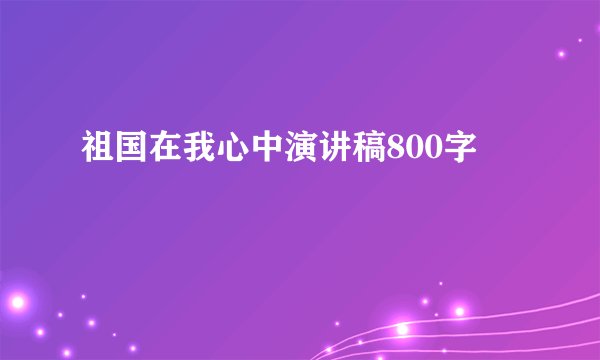 祖国在我心中演讲稿800字