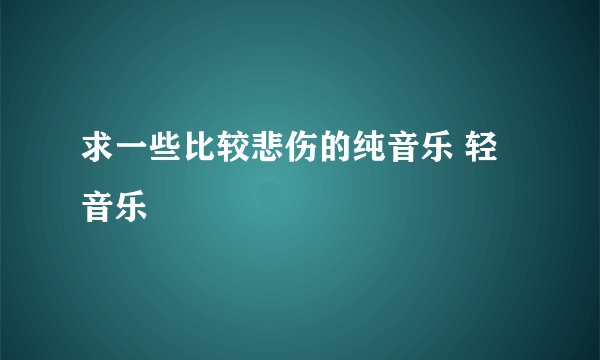 求一些比较悲伤的纯音乐 轻音乐
