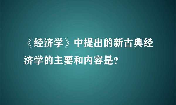 《经济学》中提出的新古典经济学的主要和内容是？