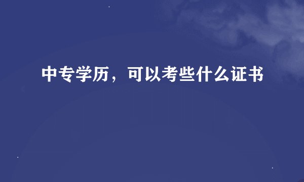 中专学历，可以考些什么证书