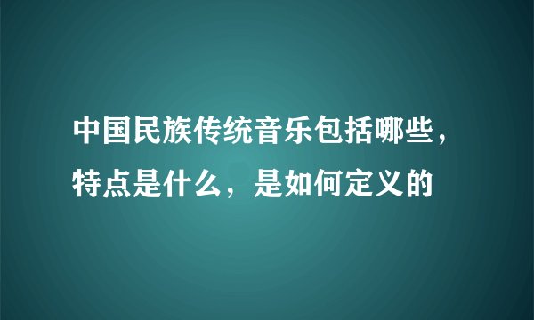 中国民族传统音乐包括哪些，特点是什么，是如何定义的