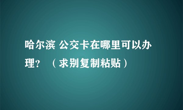 哈尔滨 公交卡在哪里可以办理？ （求别复制粘贴）
