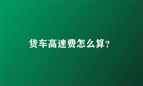 货车高速费怎么算？