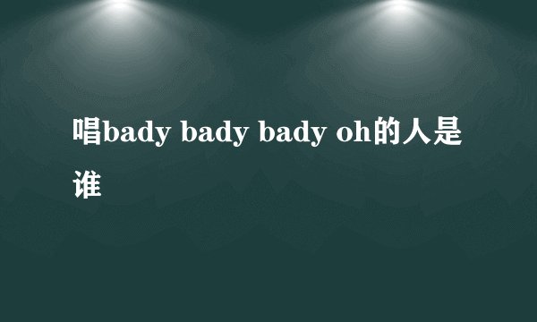 唱bady bady bady oh的人是谁