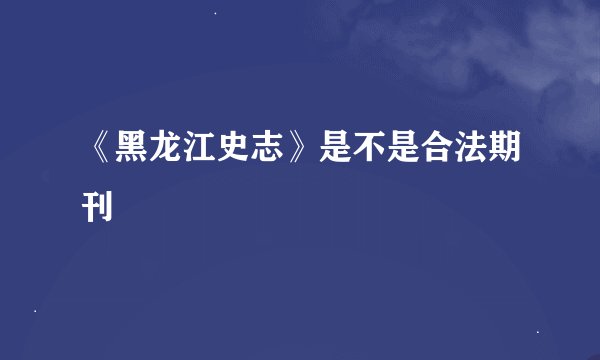 《黑龙江史志》是不是合法期刊