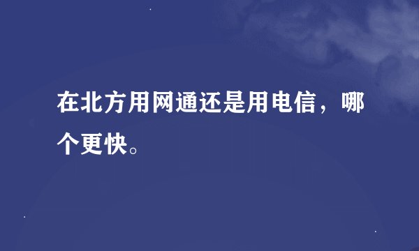 在北方用网通还是用电信，哪个更快。
