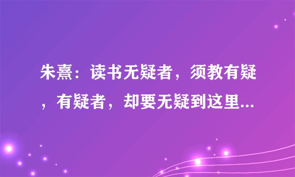 朱熹：读书无疑者，须教有疑，有疑者，却要无疑到这里方是长进