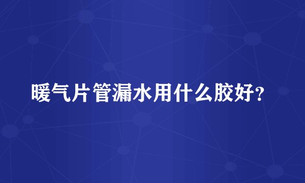 暖气片管漏水用什么胶好？