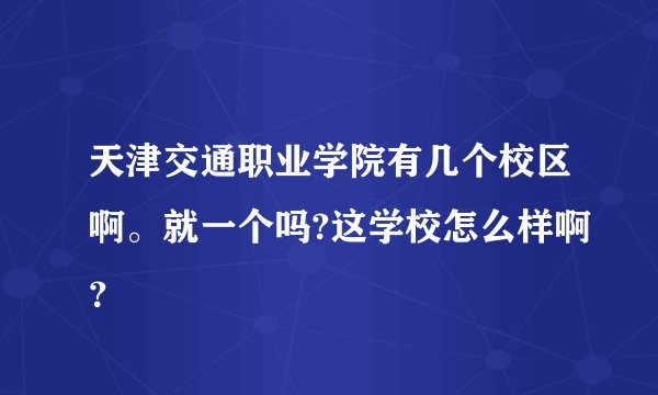 天津交通职业学院有几个校区啊。就一个吗?这学校怎么样啊？