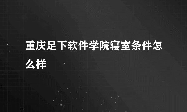 重庆足下软件学院寝室条件怎么样