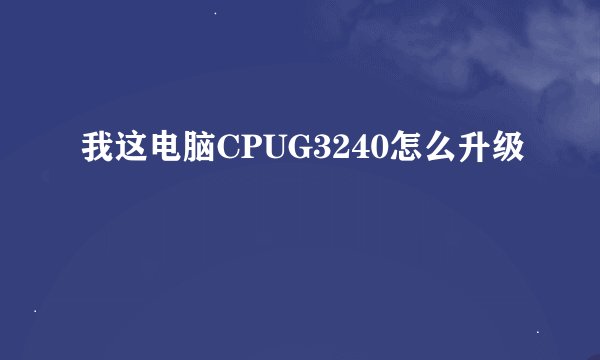 我这电脑CPUG3240怎么升级