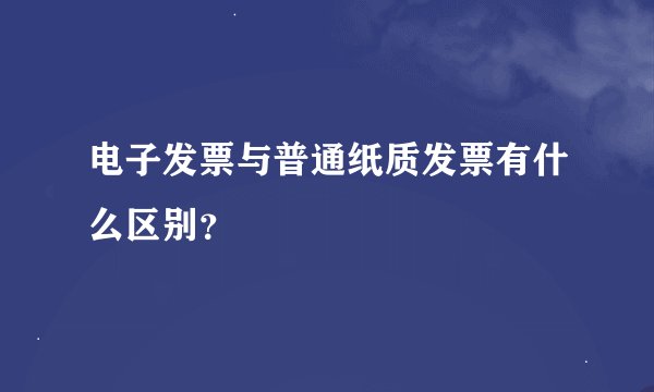 电子发票与普通纸质发票有什么区别？