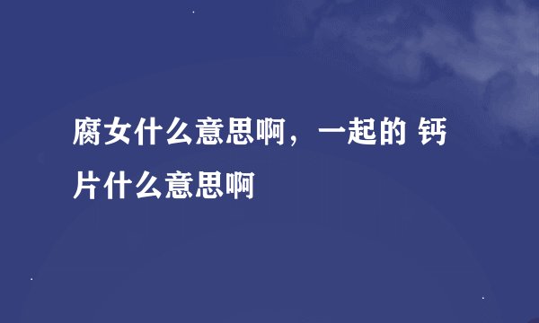 腐女什么意思啊，一起的 钙片什么意思啊