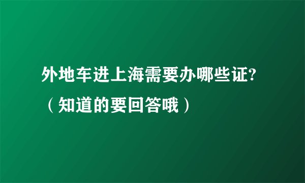 外地车进上海需要办哪些证?（知道的要回答哦）