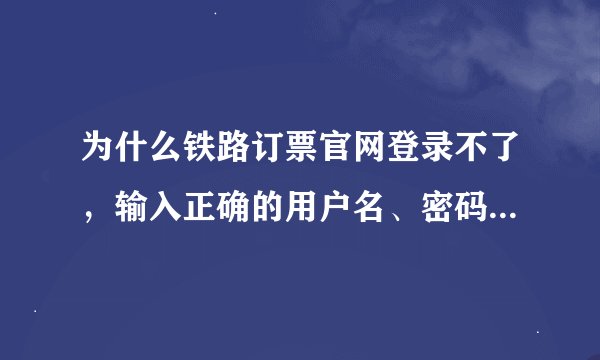 为什么铁路订票官网登录不了，输入正确的用户名、密码、验证码，点“登录”还是返回到登录页面？