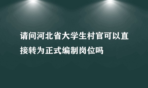 请问河北省大学生村官可以直接转为正式编制岗位吗