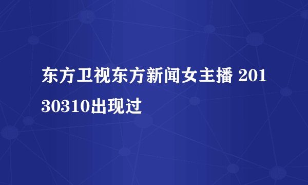 东方卫视东方新闻女主播 20130310出现过