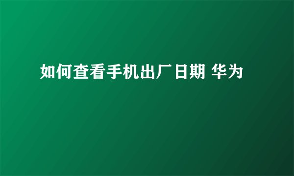 如何查看手机出厂日期 华为