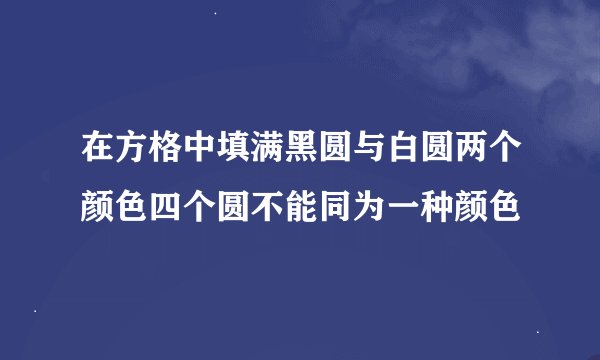 在方格中填满黑圆与白圆两个颜色四个圆不能同为一种颜色
