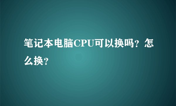 笔记本电脑CPU可以换吗？怎么换？