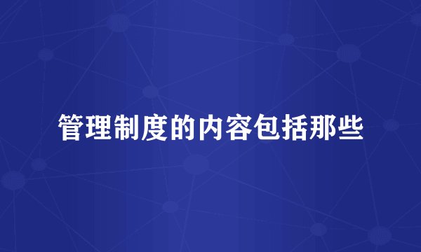 管理制度的内容包括那些