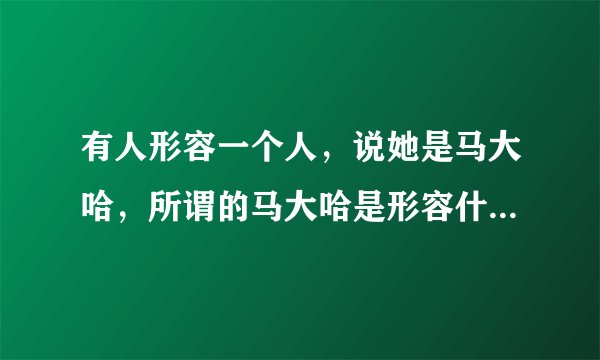 有人形容一个人,说她是马大哈,所谓的马大哈是形容什么呢????