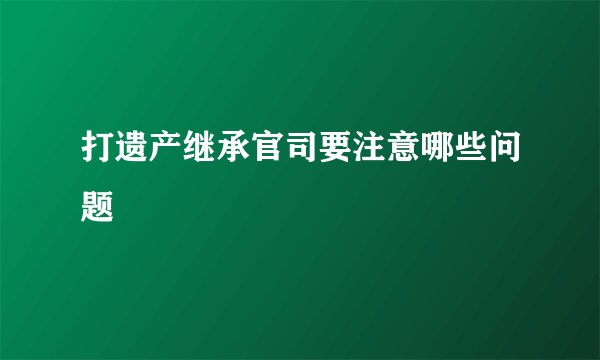 打遗产继承官司要注意哪些问题