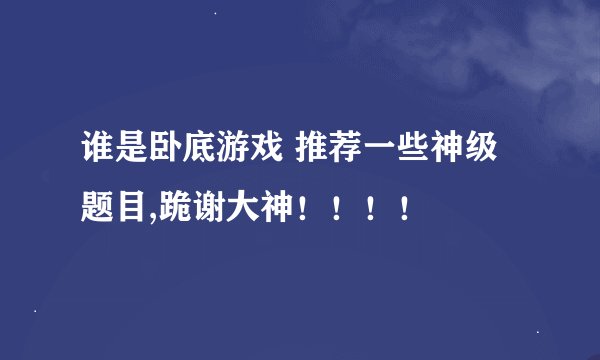 谁是卧底游戏 推荐一些神级题目,跪谢大神！！！！