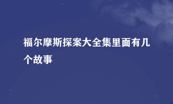 福尔摩斯探案大全集里面有几个故事