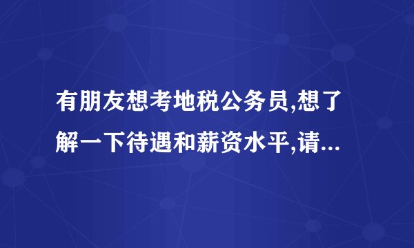 有朋友想考地税公务员,想了解一下待遇和薪资水平,请大家给点信息呗!