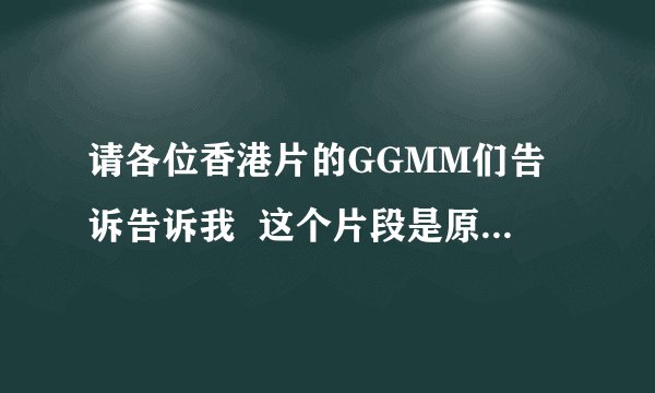 请各位香港片的GGMM们告诉告诉我  这个片段是原于哪部电影